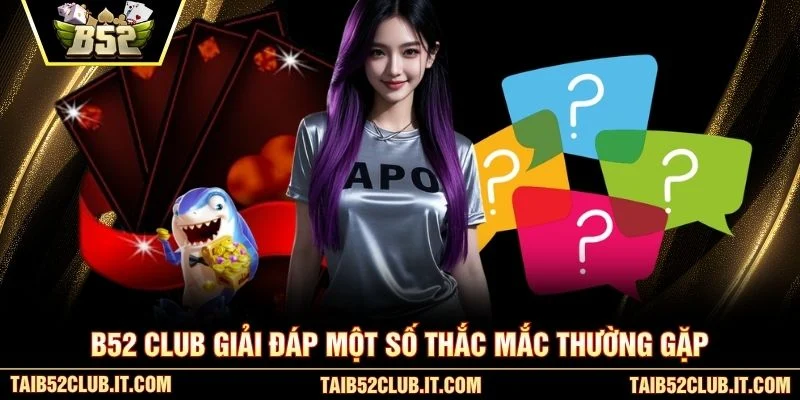 B52 Club giải đáp một số thắc mắc thường gặp