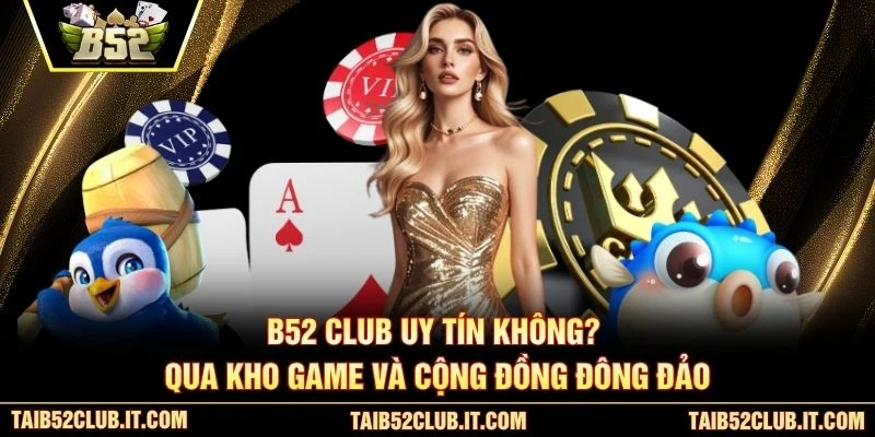 B52 Club uy tín không? qua kho game và cộng đồng đông đảo