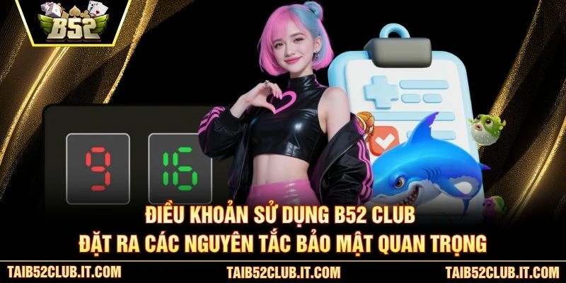 Điều khoản sử dụng B52 Club đặt ra các nguyên tắc bảo mật quan trọng