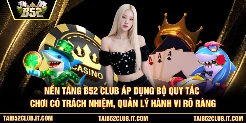 Nền tảng B52 Club áp dụng bộ quy tắc chơi có trách nhiệm, quản lý hành vi rõ ràng