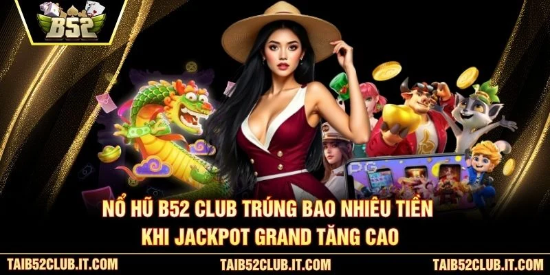 Nổ hũ B52 Club trúng bao nhiêu tiền khi jackpot Grand tăng cao