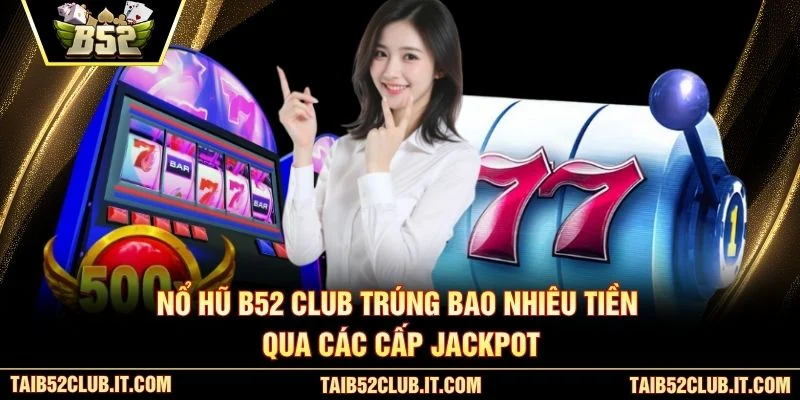 Nổ hũ B52 Club trúng bao nhiêu tiền qua các cấp jackpot