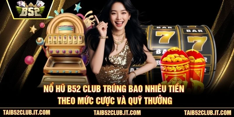 Nổ hũ B52 Club trúng bao nhiêu tiền theo mức cược và quỹ thưởng