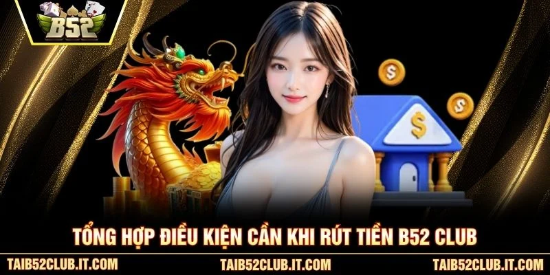Tổng hợp điều kiện cần khi rút tiền B52 club